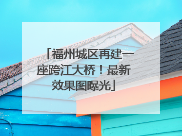 福州城区再建一座跨江大桥！最新效果图曝光